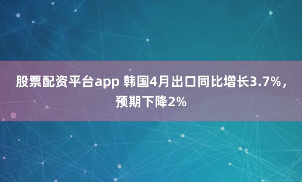 股票配资平台app 韩国4月出口同比增长3.7%，预期下降2%