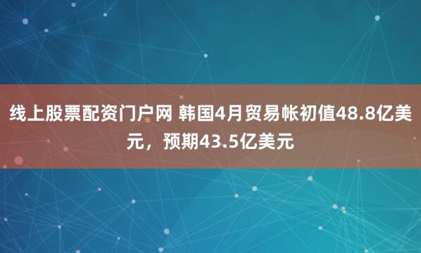 线上股票配资门户网 韩国4月贸易帐初值48.8亿美元，预期43.5亿美元