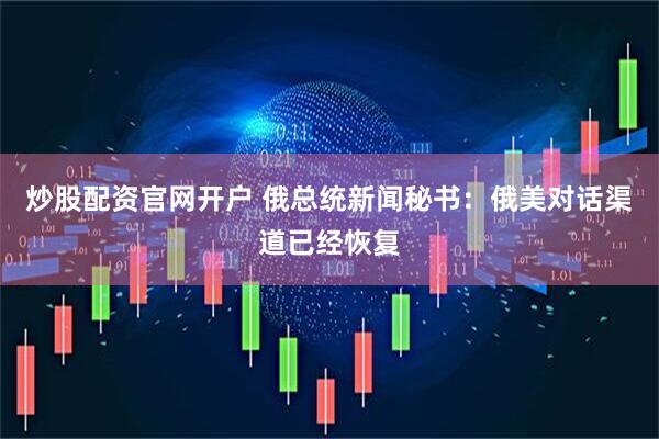 炒股配资官网开户 俄总统新闻秘书：俄美对话渠道已经恢复