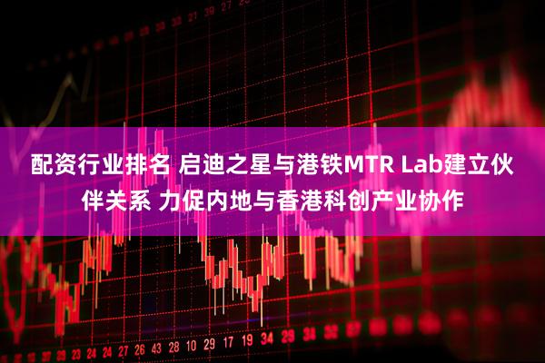 配资行业排名 启迪之星与港铁MTR Lab建立伙伴关系 力促内地与香港科创产业协作