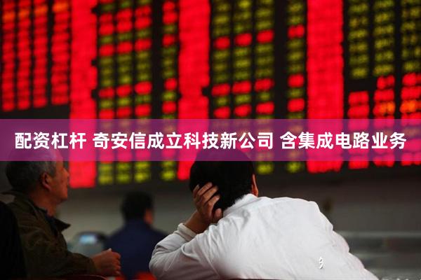 配资杠杆 奇安信成立科技新公司 含集成电路业务