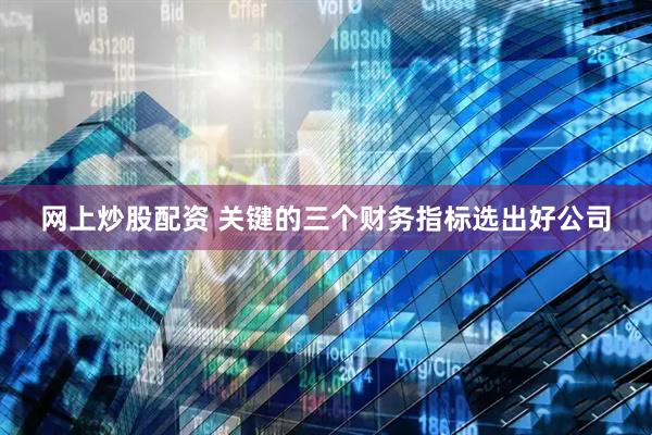 网上炒股配资 关键的三个财务指标选出好公司
