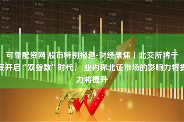 可靠配资网 股市特别报道·财经聚焦丨北交所将于月底开启“双指数”时代， 业内称北证市场的影响力将提升