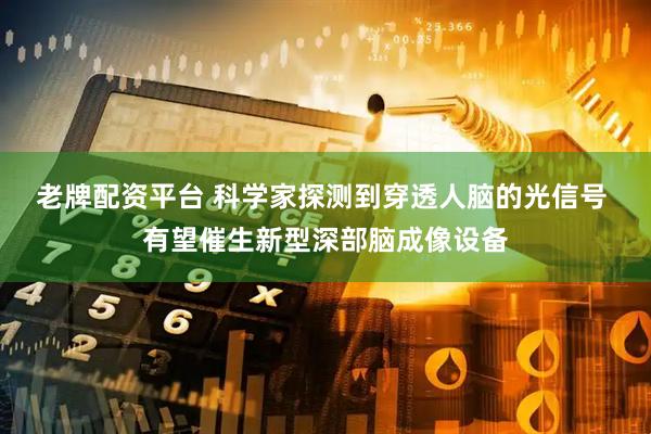 老牌配资平台 科学家探测到穿透人脑的光信号 有望催生新型深部脑成像设备