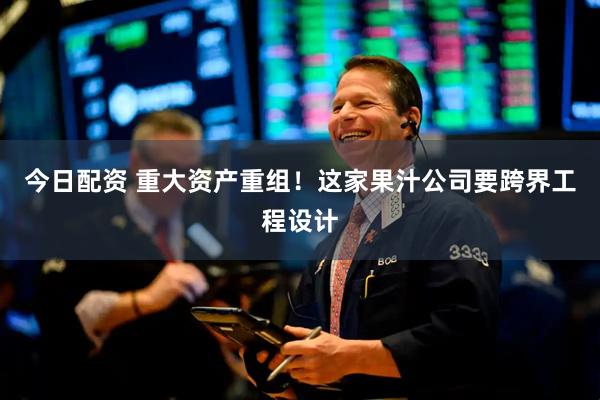 今日配资 重大资产重组！这家果汁公司要跨界工程设计
