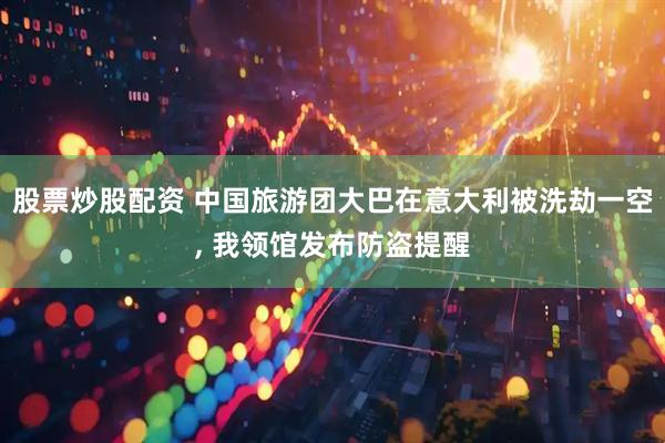 股票炒股配资 中国旅游团大巴在意大利被洗劫一空, 我领馆发布防盗提醒