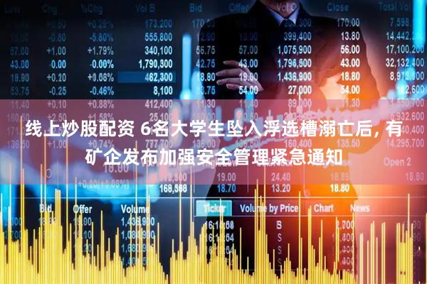 线上炒股配资 6名大学生坠入浮选槽溺亡后, 有矿企发布加强安全管理紧急通知