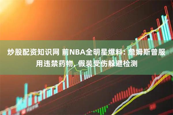 炒股配资知识网 前NBA全明星爆料: 詹姆斯曾服用违禁药物, 假装受伤躲避检测