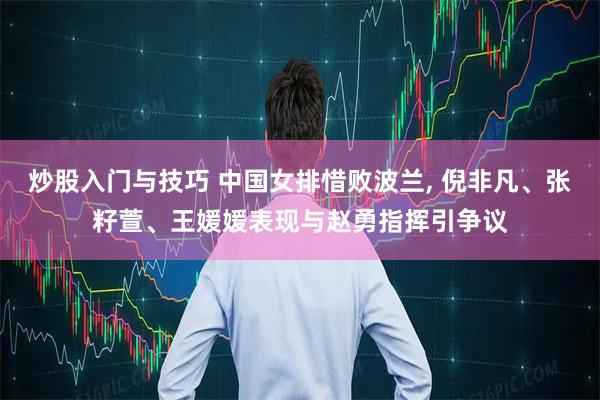炒股入门与技巧 中国女排惜败波兰, 倪非凡、张籽萱、王媛媛表现与赵勇指挥引争议