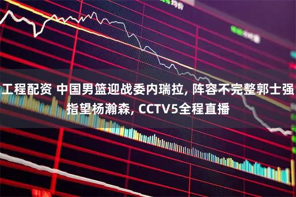 工程配资 中国男篮迎战委内瑞拉, 阵容不完整郭士强指望杨瀚森, CCTV5全程直播