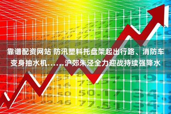 靠谱配资网站 防汛塑料托盘架起出行路、消防车变身抽水机……沪郊朱泾全力迎战持续强降水