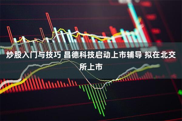 炒股入门与技巧 昌德科技启动上市辅导 拟在北交所上市