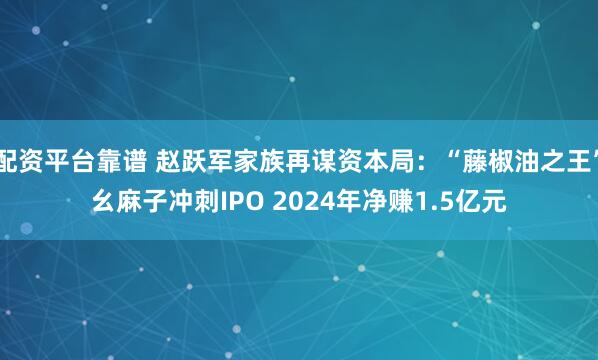 配资平台靠谱 赵跃军家族再谋资本局：“藤椒油之王”幺麻子冲刺IPO 2024年净赚1.5亿元