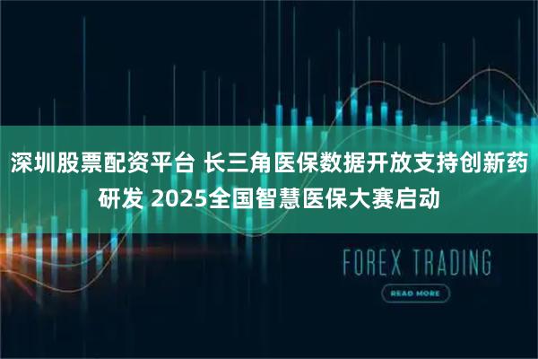 深圳股票配资平台 长三角医保数据开放支持创新药研发 2025全国智慧医保大赛启动