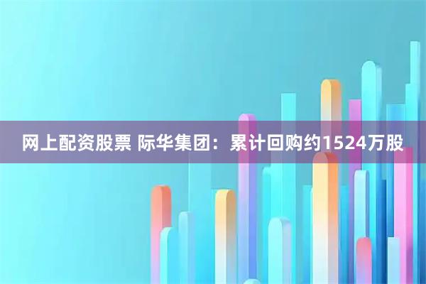 网上配资股票 际华集团：累计回购约1524万股