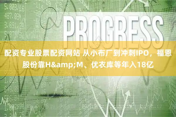 配资专业股票配资网站 从小布厂到冲刺IPO，福恩股份靠H&M、优衣库等年入18亿