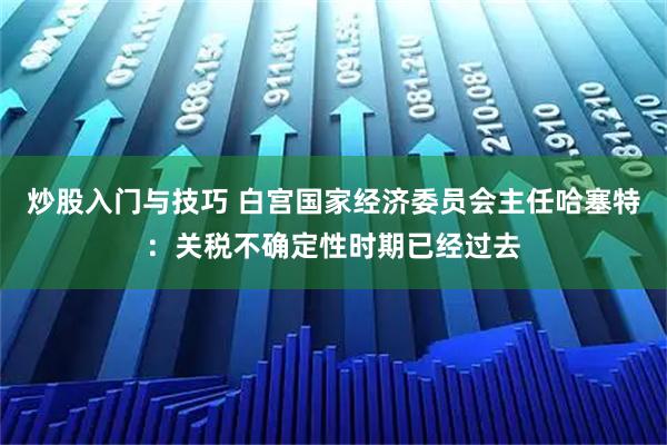 炒股入门与技巧 白宫国家经济委员会主任哈塞特：关税不确定性时期已经过去