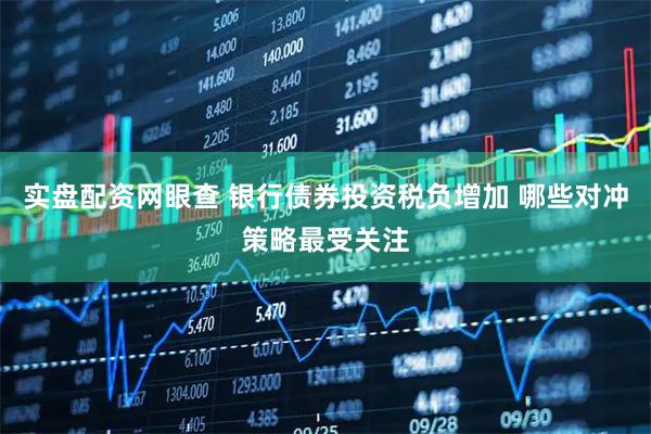 实盘配资网眼查 银行债券投资税负增加 哪些对冲策略最受关注