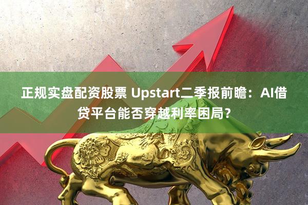正规实盘配资股票 Upstart二季报前瞻：AI借贷平台能否穿越利率困局？