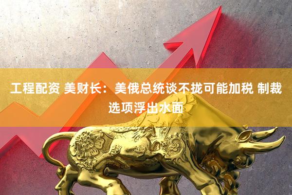 工程配资 美财长：美俄总统谈不拢可能加税 制裁选项浮出水面