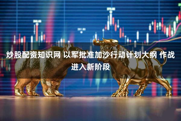 炒股配资知识网 以军批准加沙行动计划大纲 作战进入新阶段