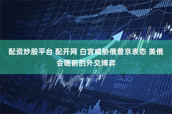 配资炒股平台 配开网 白宫威胁俄普京表态 美俄会晤前的外交博弈