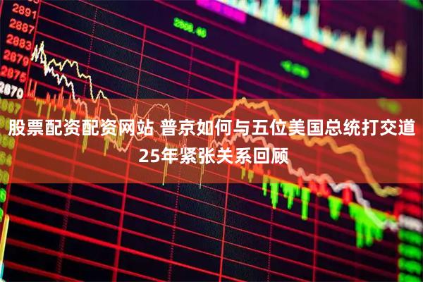 股票配资配资网站 普京如何与五位美国总统打交道 25年紧张关系回顾