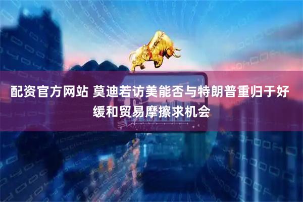 配资官方网站 莫迪若访美能否与特朗普重归于好 缓和贸易摩擦求机会