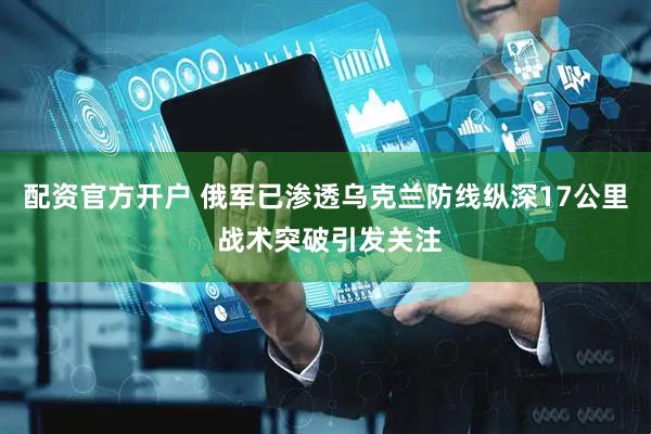 配资官方开户 俄军已渗透乌克兰防线纵深17公里 战术突破引发关注