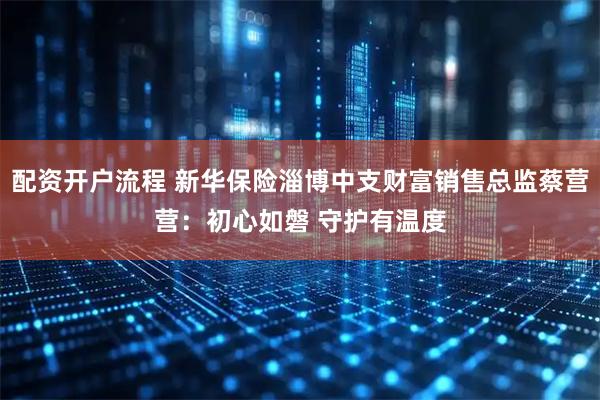 配资开户流程 新华保险淄博中支财富销售总监蔡营营：初心如磐 守护有温度