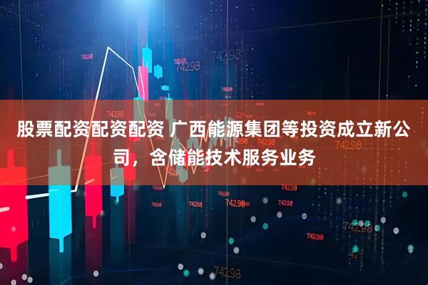 股票配资配资配资 广西能源集团等投资成立新公司，含储能技术服务业务