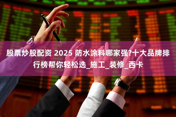 股票炒股配资 2025 防水涂料哪家强?十大品牌排行榜帮你轻松选_施工_装修_西卡