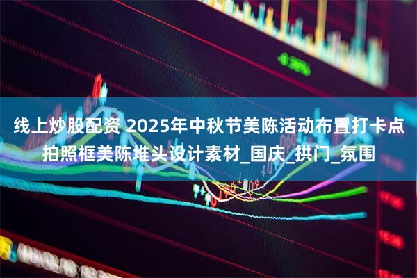 线上炒股配资 2025年中秋节美陈活动布置打卡点拍照框美陈堆头设计素材_国庆_拱门_氛围