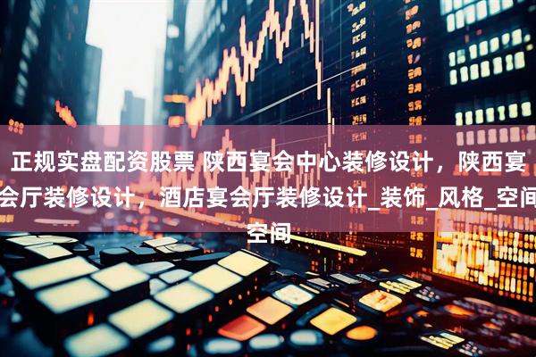 正规实盘配资股票 陕西宴会中心装修设计，陕西宴会厅装修设计，酒店宴会厅装修设计_装饰_风格_空间