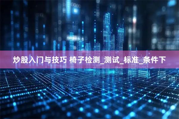 炒股入门与技巧 椅子检测_测试_标准_条件下