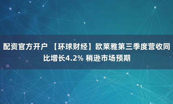 配资官方开户 【环球财经】欧莱雅第三季度营收同比增长4.2% 稍逊市场预期