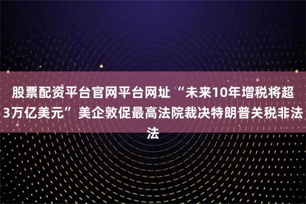 股票配资平台官网平台网址 “未来10年增税将超3万亿美元” 美企敦促最高法院裁决特朗普关税非法