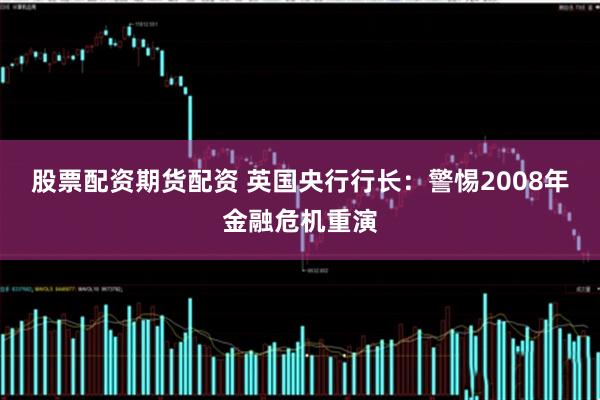 股票配资期货配资 英国央行行长：警惕2008年金融危机重演