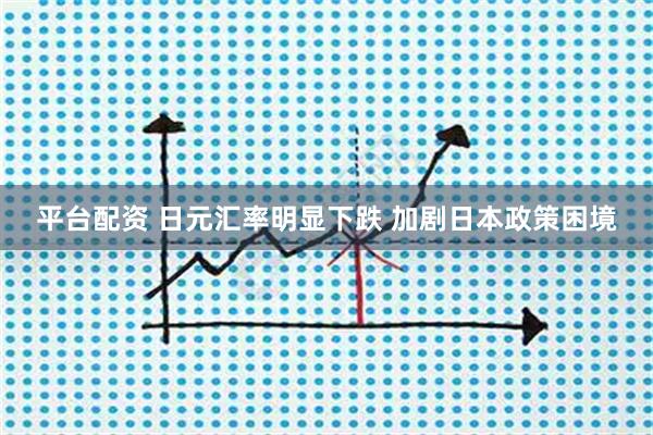 平台配资 日元汇率明显下跌 加剧日本政策困境