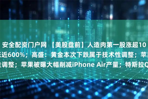 安全配资门户网 【美股盘前】人造肉第一股涨超100%，此前三个交易日涨近600%；高盛：黄金本次下跌属于技术性调整；苹果被曝大幅削减iPhone Air产量；特斯拉Q3财报明早公布
