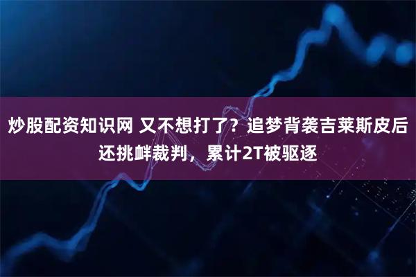 炒股配资知识网 又不想打了？追梦背袭吉莱斯皮后还挑衅裁判，累计2T被驱逐