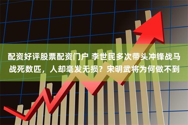 配资好评股票配资门户 李世民多次带头冲锋战马战死数匹，人却毫发无损？宋明武将为何做不到