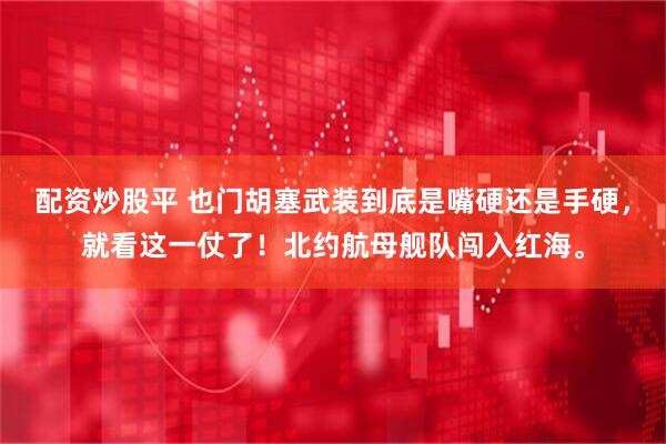 配资炒股平 也门胡塞武装到底是嘴硬还是手硬，就看这一仗了！北约航母舰队闯入红海。