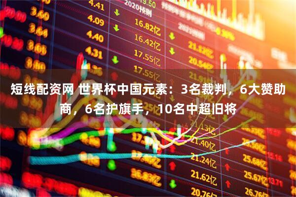 短线配资网 世界杯中国元素：3名裁判，6大赞助商，6名护旗手，10名中超旧将