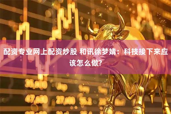 配资专业网上配资炒股 和讯徐梦婧：科技接下来应该怎么做?