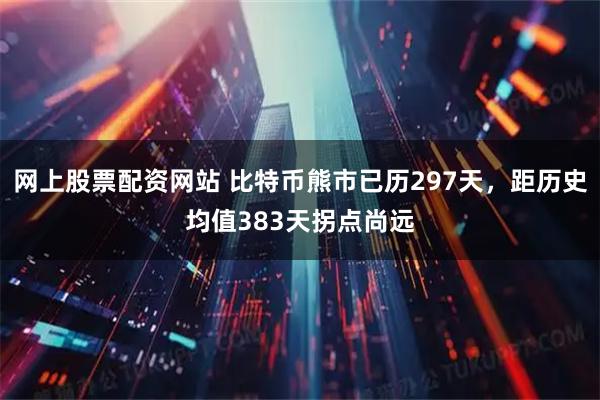 网上股票配资网站 比特币熊市已历297天,距历史均值383天拐点尚远