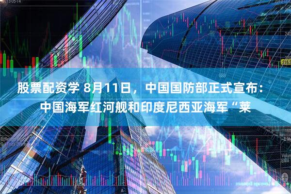股票配资学 8月11日，中国国防部正式宣布： 中国海军红河舰和印度尼西亚海军“莱