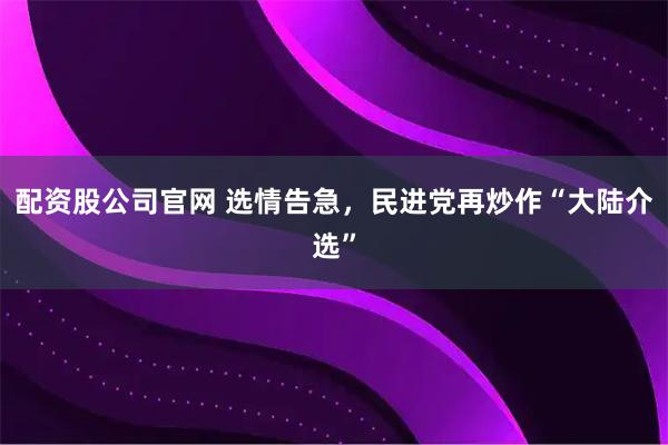 配资股公司官网 选情告急，民进党再炒作“大陆介选”