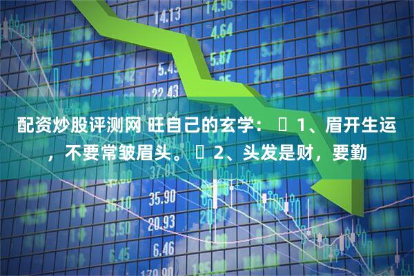 配资炒股评测网 旺自己的玄学： ​1、眉开生运，不要常皱眉头。 ​2、头发是财，要勤