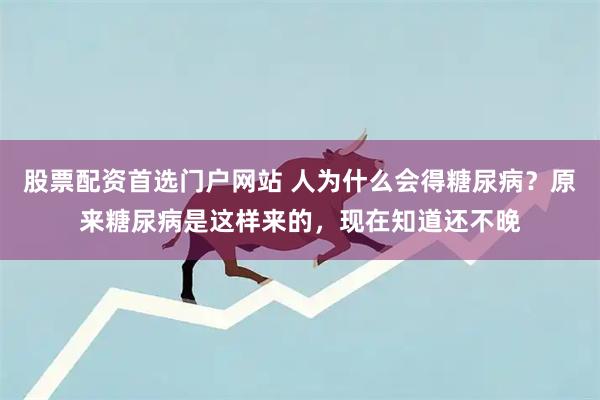 股票配资首选门户网站 人为什么会得糖尿病？原来糖尿病是这样来的，现在知道还不晚